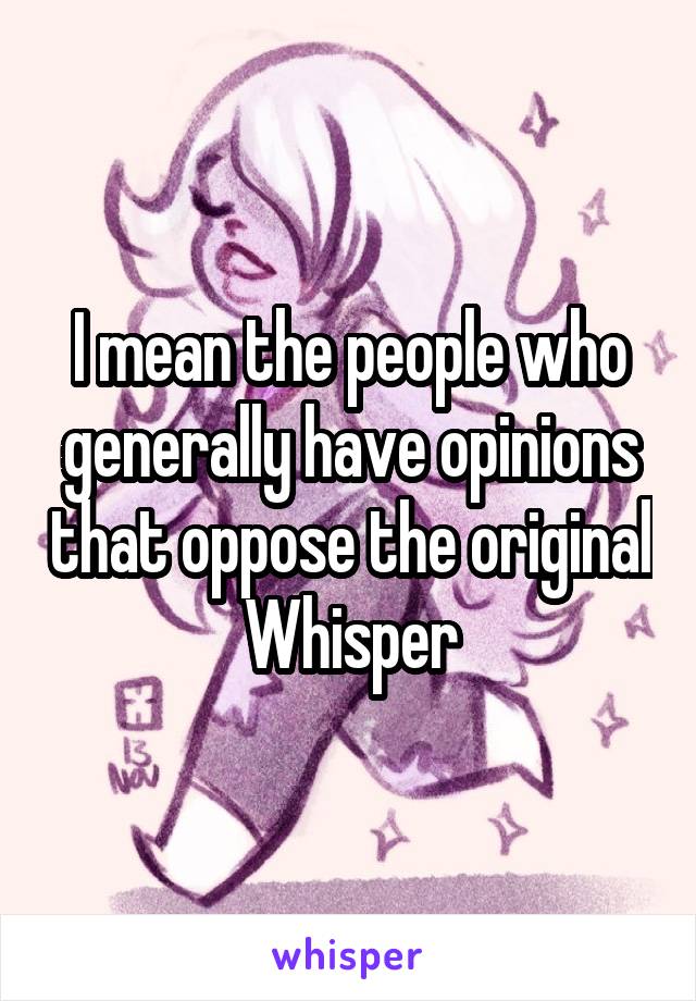 I mean the people who generally have opinions that oppose the original Whisper