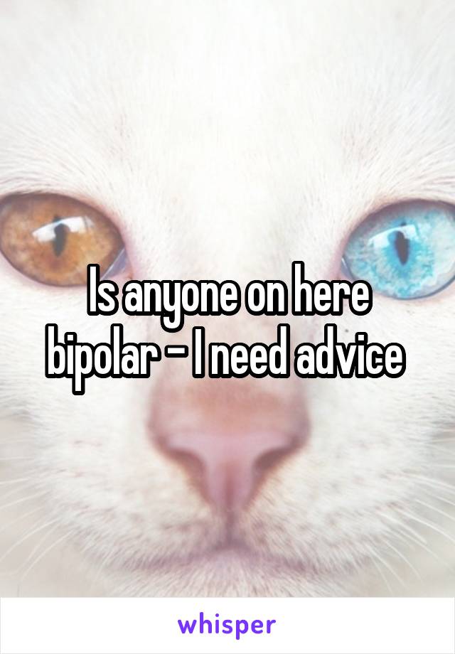 Is anyone on here bipolar - I need advice 