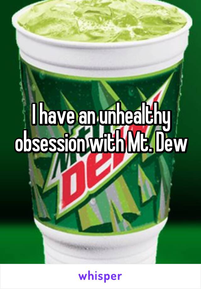 I have an unhealthy obsession with Mt. Dew 