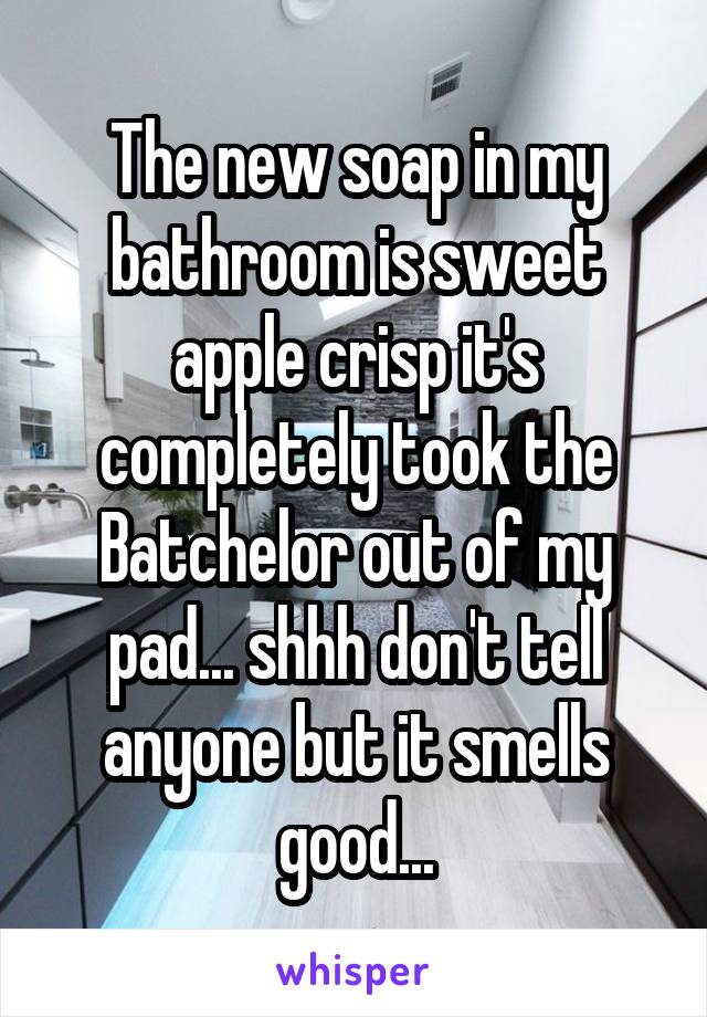 The new soap in my bathroom is sweet apple crisp it's completely took the Batchelor out of my pad... shhh don't tell anyone but it smells good...