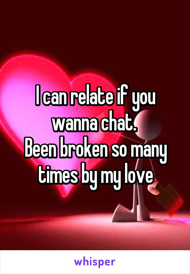 I can relate if you wanna chat. 
Been broken so many times by my love