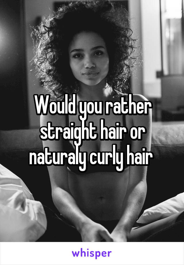 Would you rather straight hair or naturaly curly hair 