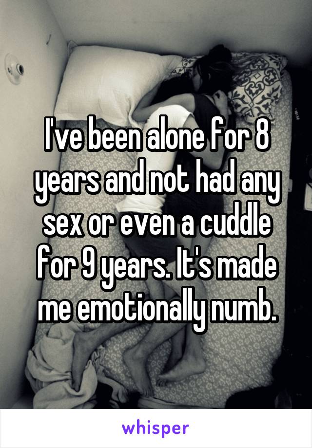 I've been alone for 8 years and not had any sex or even a cuddle for 9 years. It's made me emotionally numb.