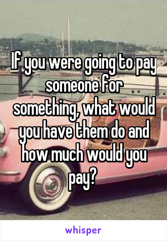 If you were going to pay someone for something, what would you have them do and how much would you pay? 