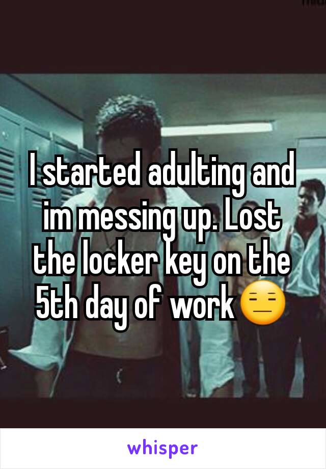 I started adulting and im messing up. Lost the locker key on the 5th day of work😑