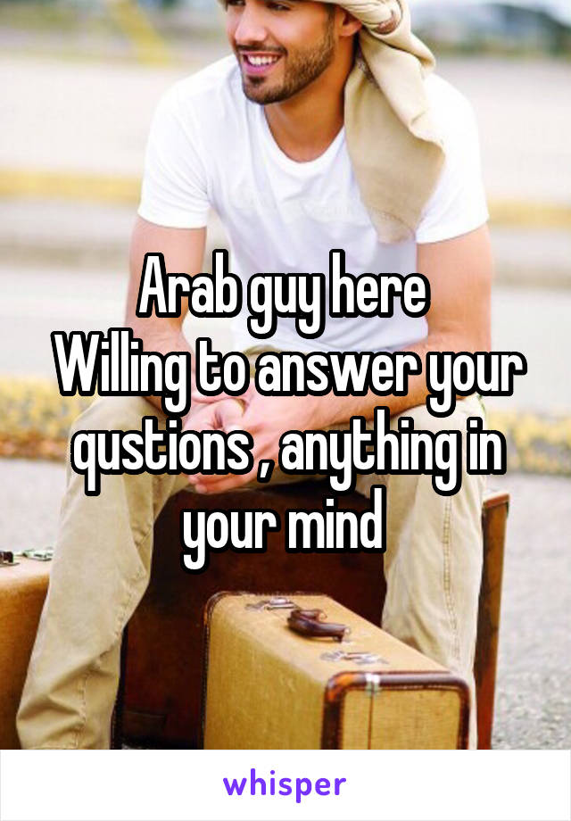 Arab guy here 
Willing to answer your qustions , anything in your mind 