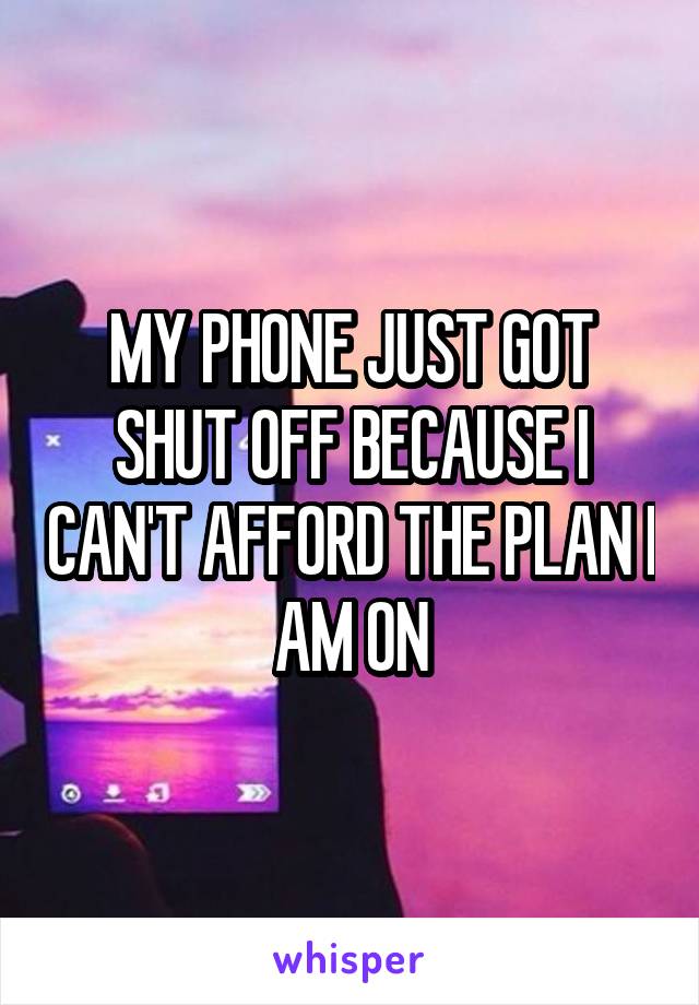 MY PHONE JUST GOT SHUT OFF BECAUSE I CAN'T AFFORD THE PLAN I AM ON