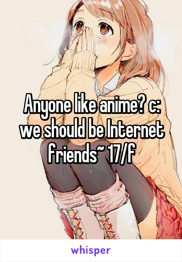 Anyone like anime? c: we should be Internet friends~ 17/f