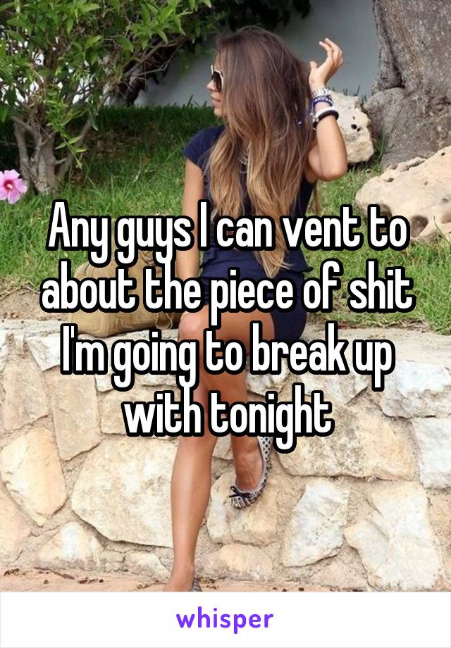 Any guys I can vent to about the piece of shit I'm going to break up with tonight