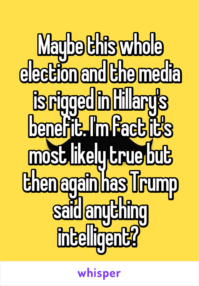 Maybe this whole election and the media is rigged in Hillary's benefit. I'm fact it's most likely true but then again has Trump said anything intelligent? 