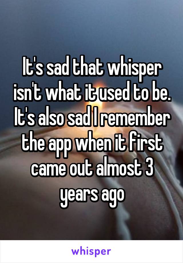 It's sad that whisper isn't what it used to be. It's also sad I remember the app when it first came out almost 3 years ago