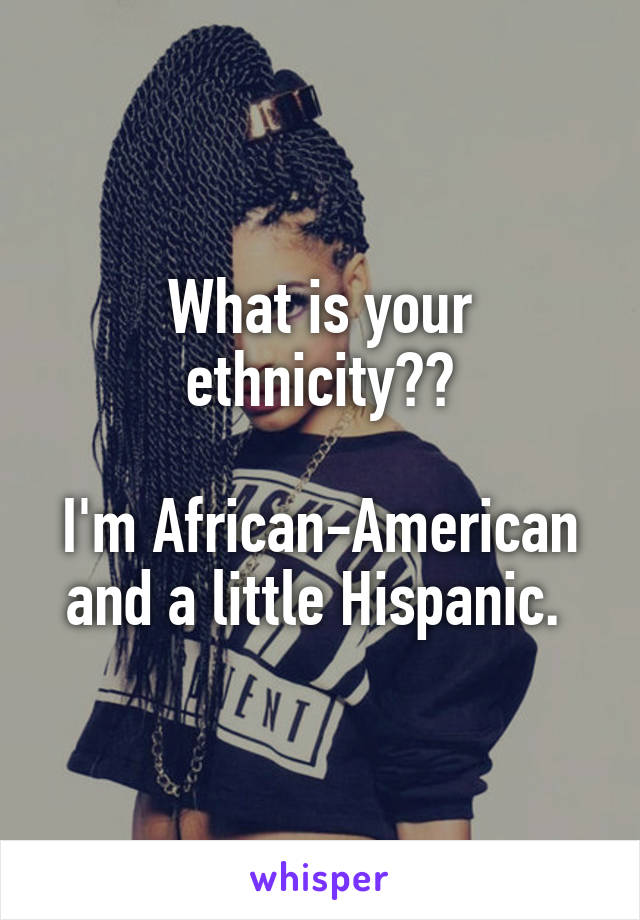 What is your ethnicity??

I'm African-American and a little Hispanic. 