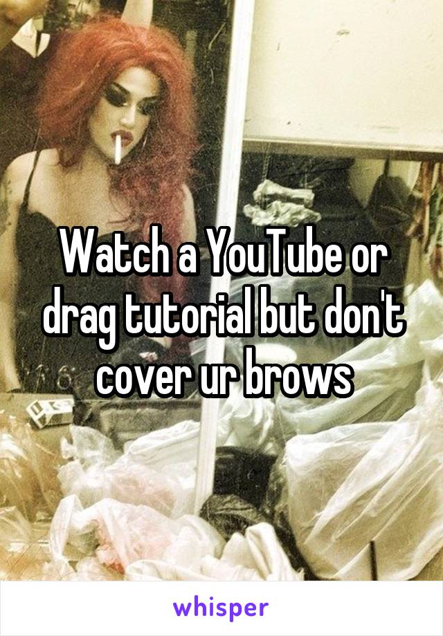 Watch a YouTube or drag tutorial but don't cover ur brows
