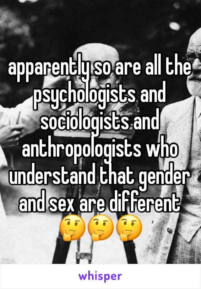 apparently so are all the psychologists and sociologists and anthropologists who understand that gender and sex are different 🤔🤔🤔