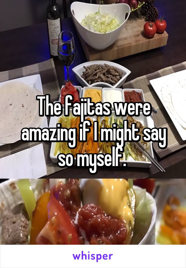 The fajitas were amazing if I might say so myself. 