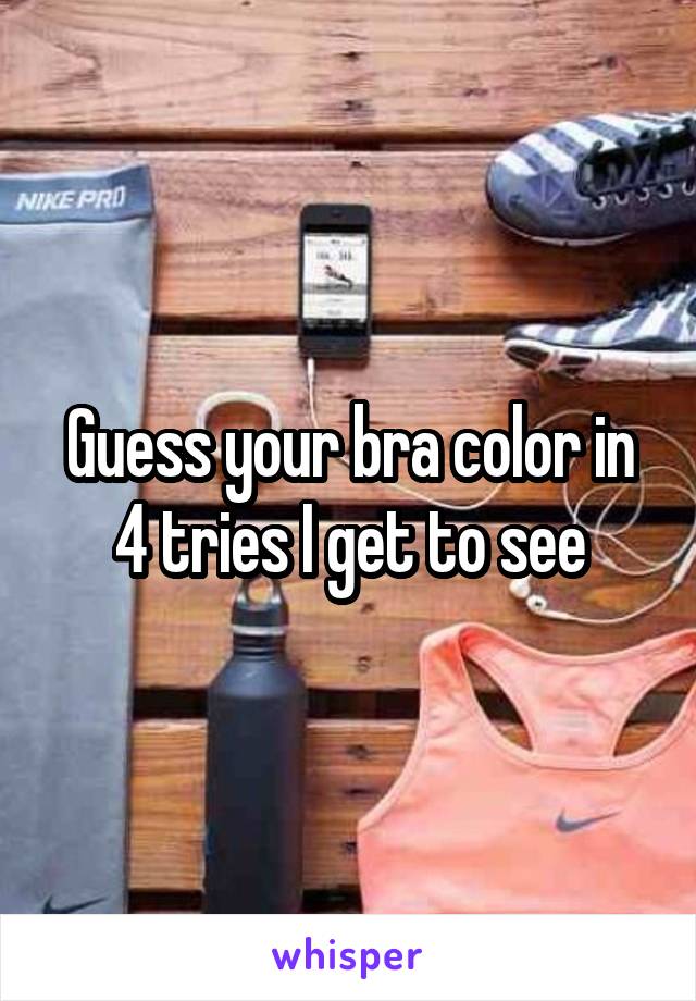 Guess your bra color in 4 tries I get to see