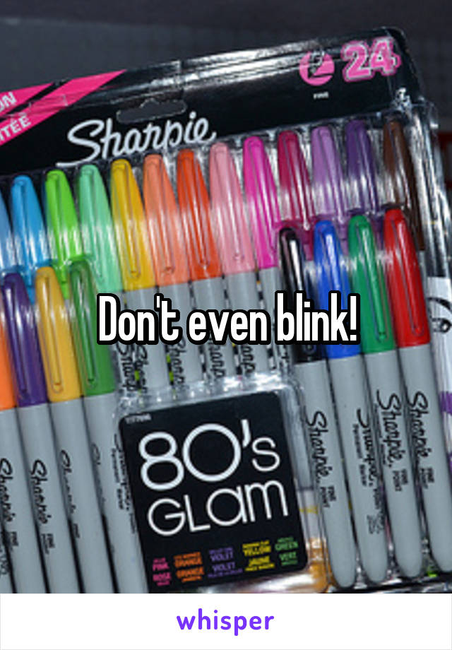 Don't even blink!