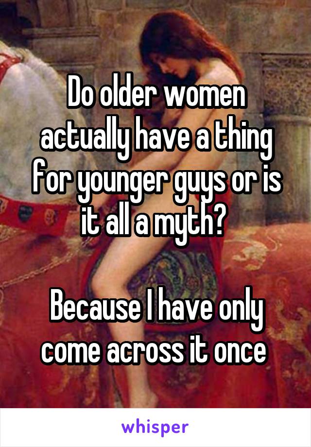 Do older women actually have a thing for younger guys or is it all a myth? 

Because I have only come across it once 