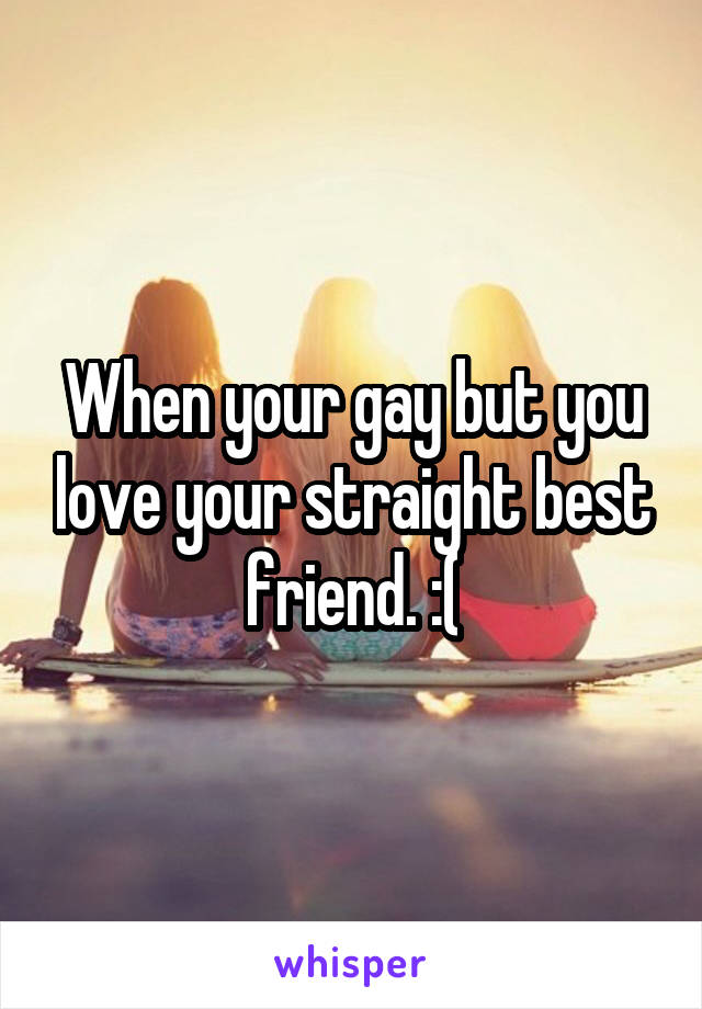 When your gay but you love your straight best friend. :(