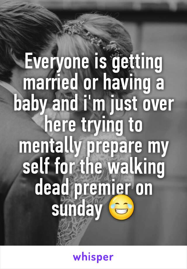 Everyone is getting married or having a baby and i'm just over here trying to mentally prepare my self for the walking dead premier on sunday 😂