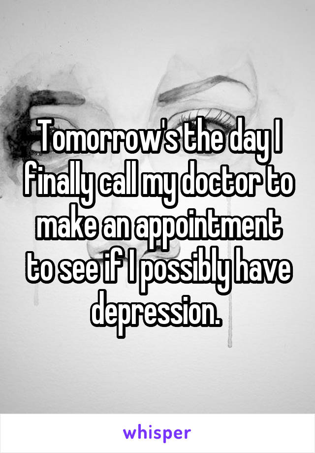 Tomorrow's the day I finally call my doctor to make an appointment to see if I possibly have depression. 