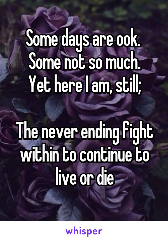 Some days are ook. 
Some not so much.
Yet here I am, still;

The never ending fight within to continue to live or die
