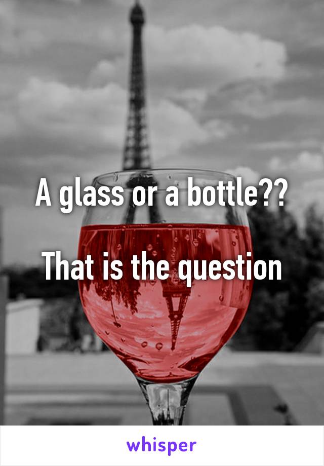 A glass or a bottle??

That is the question