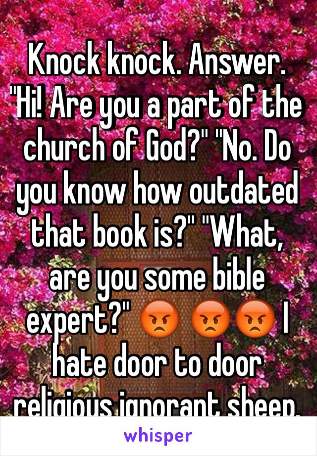 Knock knock. Answer. "Hi! Are you a part of the church of God?" "No. Do you know how outdated that book is?" "What, are you some bible expert?" 😡 😡😡 I hate door to door religious ignorant sheep. 