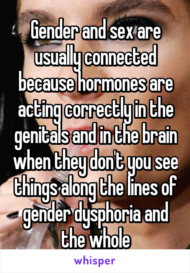 Gender and sex are usually connected because hormones are acting correctly in the genitals and in the brain when they don't you see things along the lines of gender dysphoria and the whole