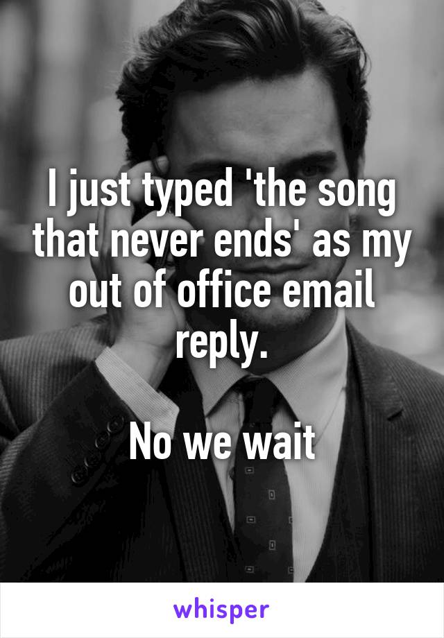 I just typed 'the song that never ends' as my out of office email reply.

No we wait