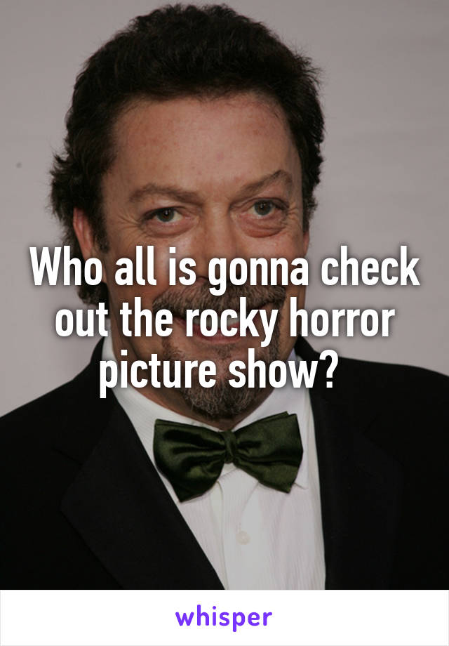 Who all is gonna check out the rocky horror picture show? 