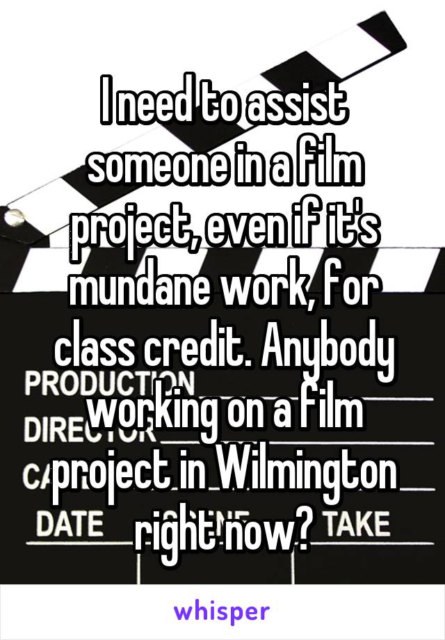 I need to assist someone in a film project, even if it's mundane work, for class credit. Anybody working on a film project in Wilmington right now?