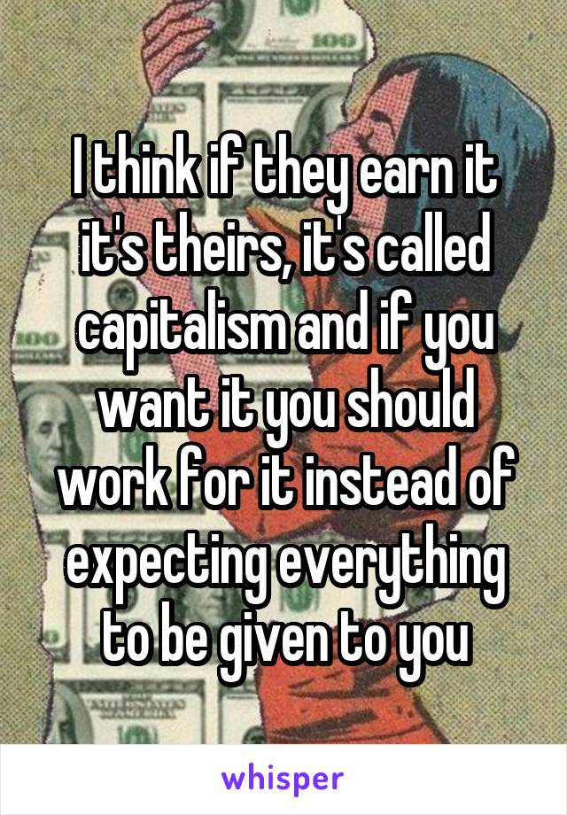 I think if they earn it it's theirs, it's called capitalism and if you want it you should work for it instead of expecting everything to be given to you