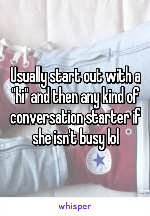 Usually start out with a "hi" and then any kind of conversation starter if she isn't busy lol