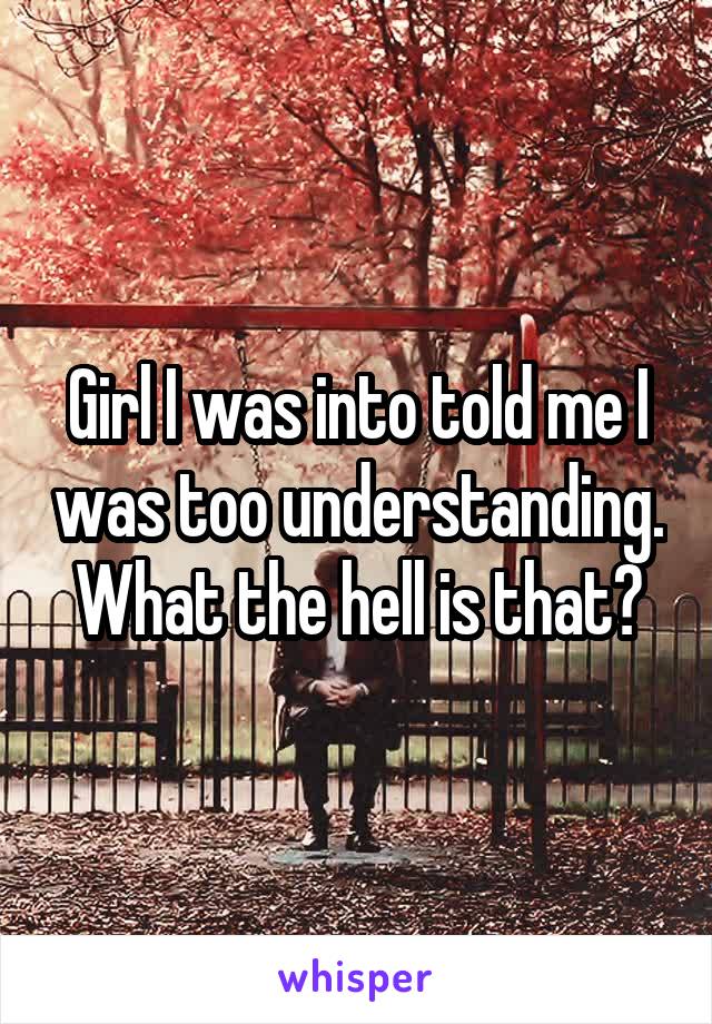 Girl I was into told me I was too understanding. What the hell is that?