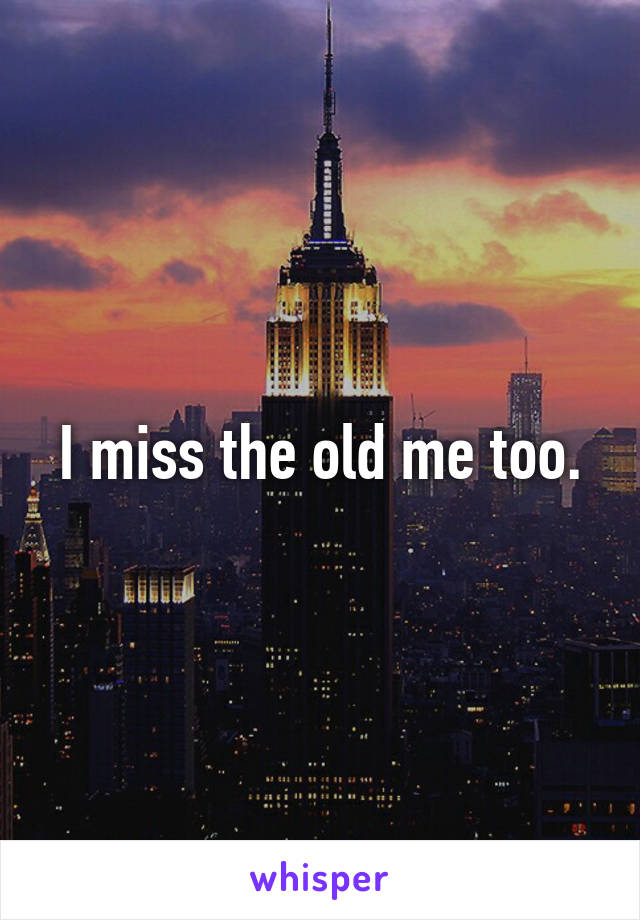 I miss the old me too.