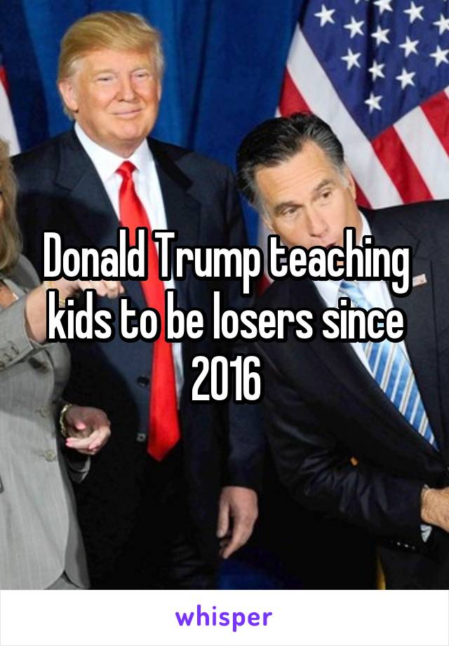 Donald Trump teaching kids to be losers since 2016