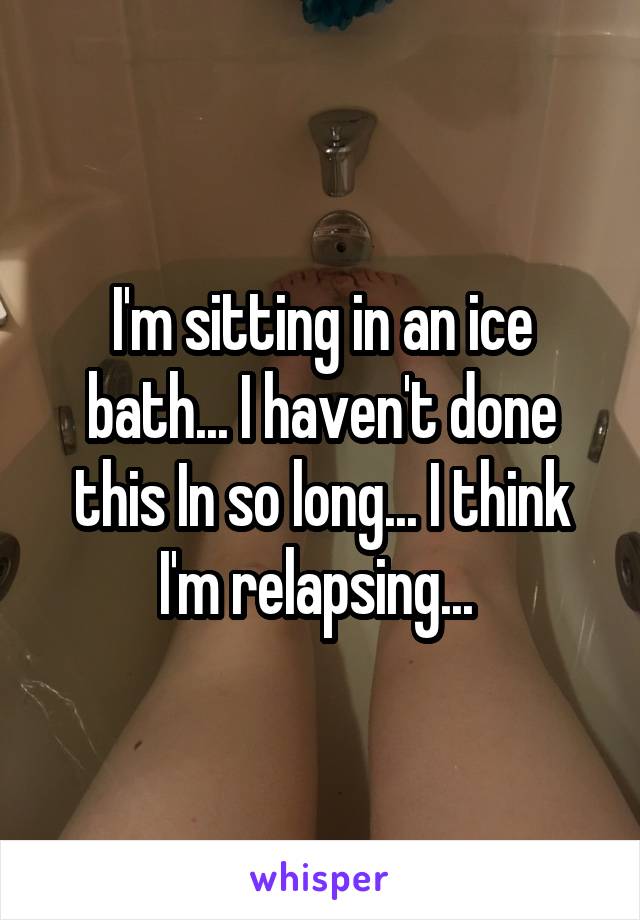 I'm sitting in an ice bath... I haven't done this In so long... I think I'm relapsing... 