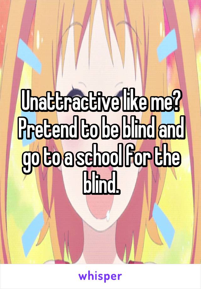 Unattractive like me?
Pretend to be blind and go to a school for the blind.