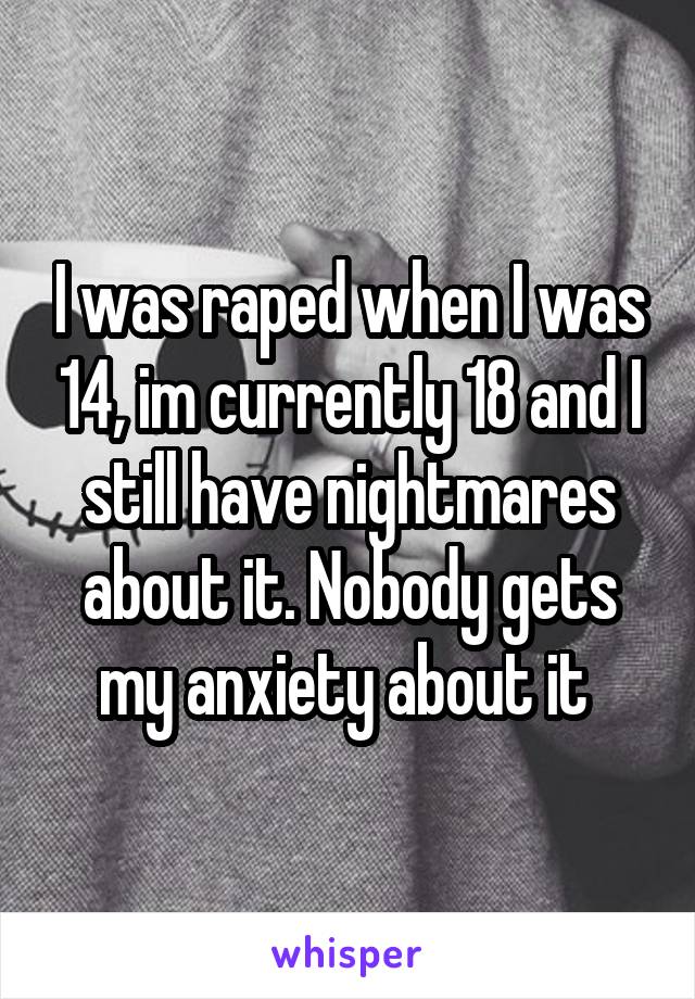 I was raped when I was 14, im currently 18 and I still have nightmares about it. Nobody gets my anxiety about it 