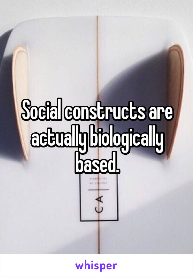 Social constructs are actually biologically based.