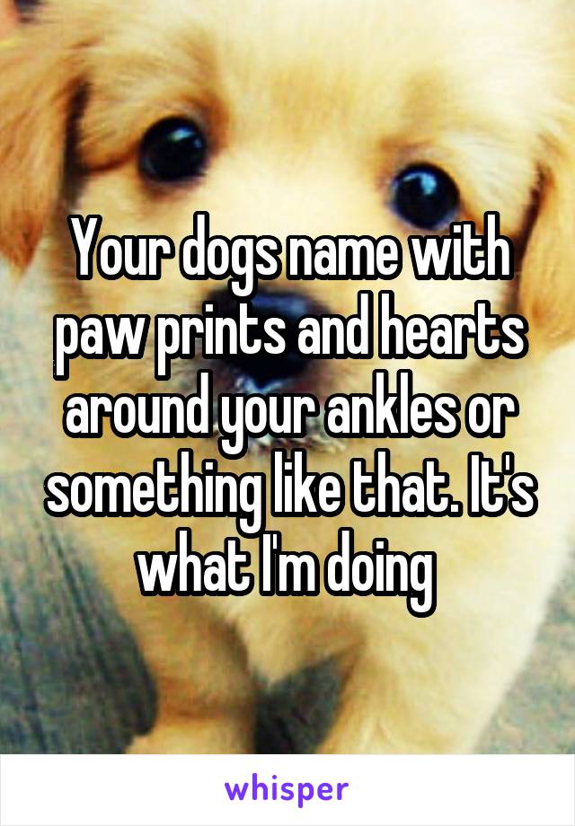 Your dogs name with paw prints and hearts around your ankles or something like that. It's what I'm doing 