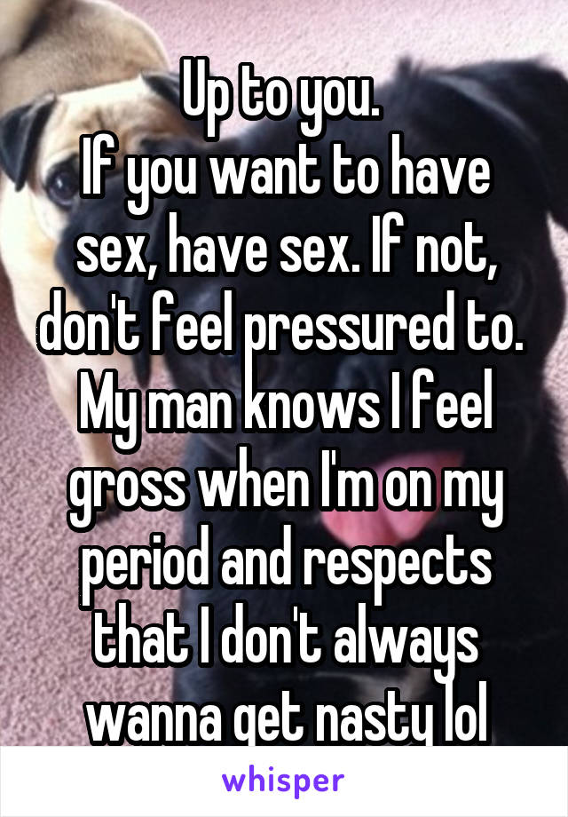 Up to you. 
If you want to have sex, have sex. If not, don't feel pressured to. 
My man knows I feel gross when I'm on my period and respects that I don't always wanna get nasty lol