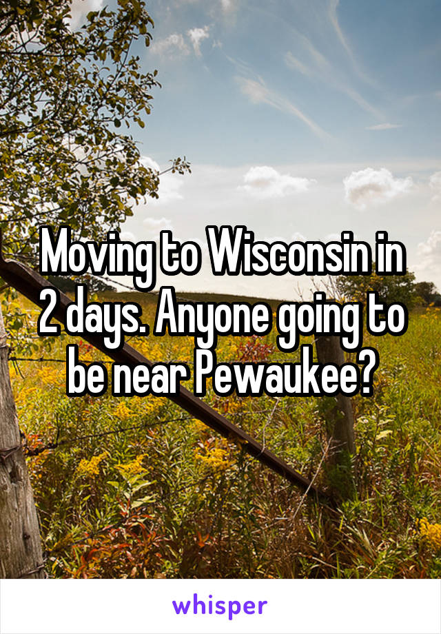 Moving to Wisconsin in 2 days. Anyone going to be near Pewaukee?