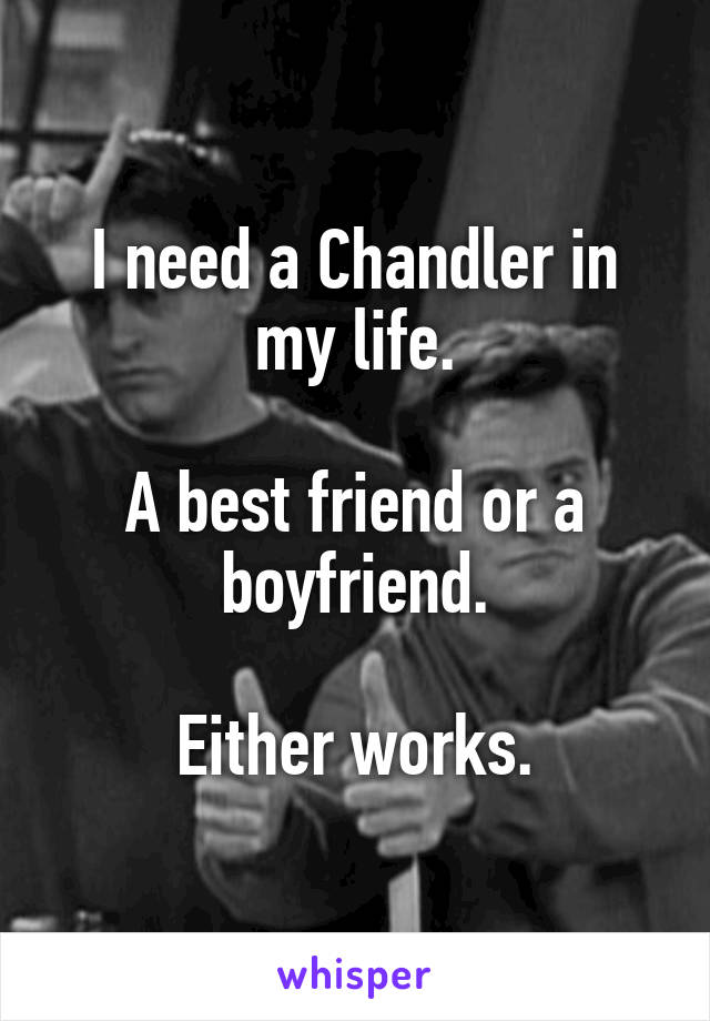 I need a Chandler in my life.

A best friend or a boyfriend.

Either works.