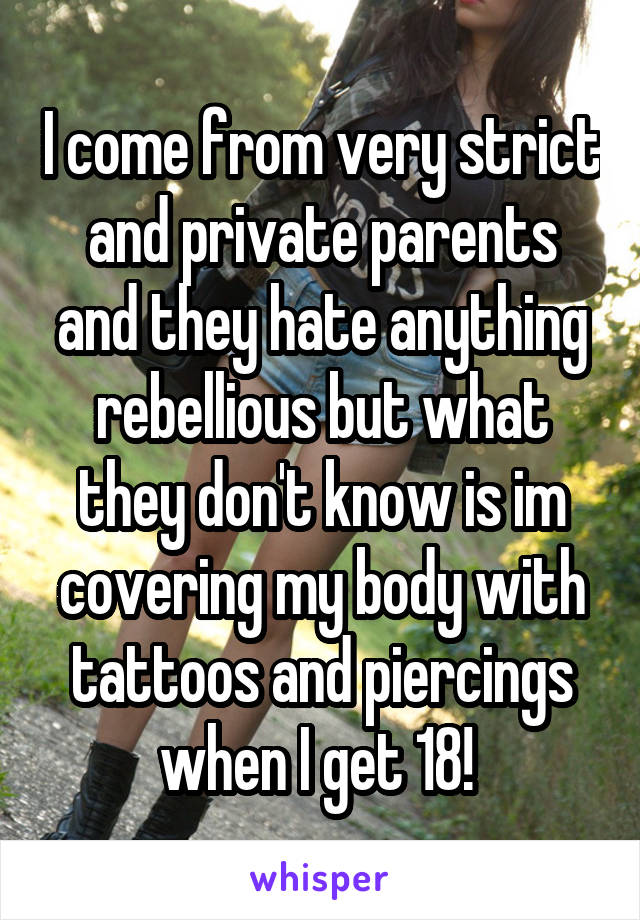 I come from very strict and private parents and they hate anything rebellious but what they don't know is im covering my body with tattoos and piercings when I get 18! 