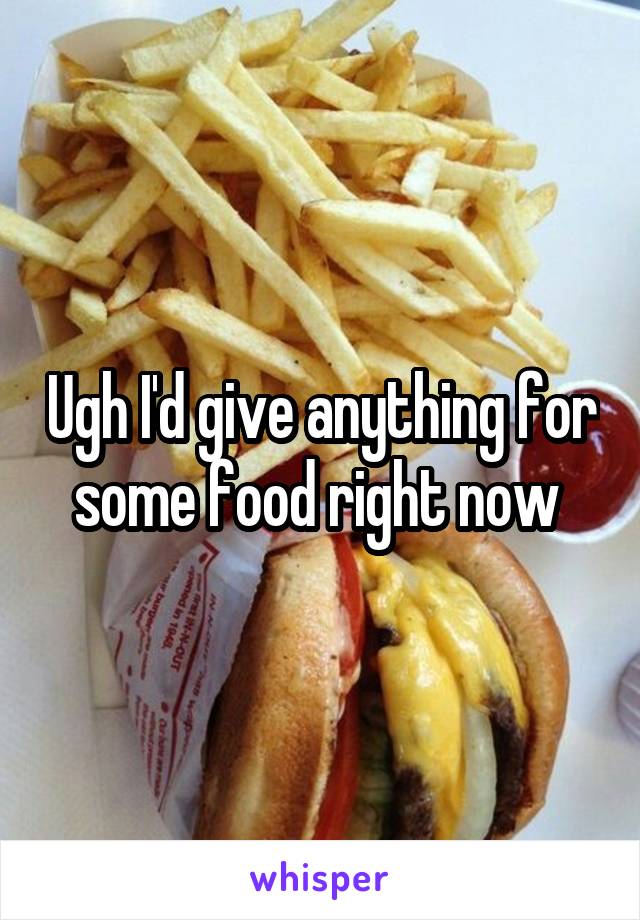 Ugh I'd give anything for some food right now 