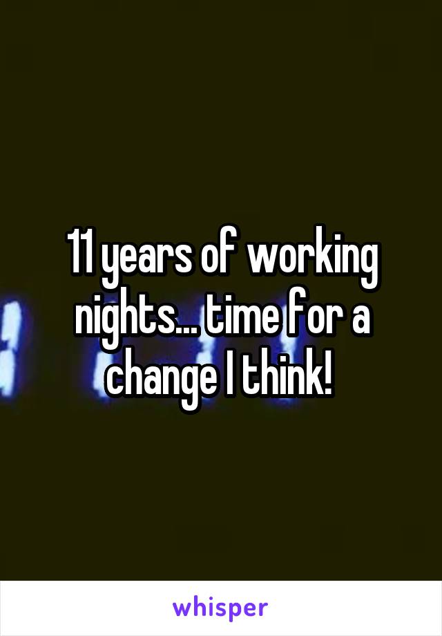 11 years of working nights... time for a change I think! 