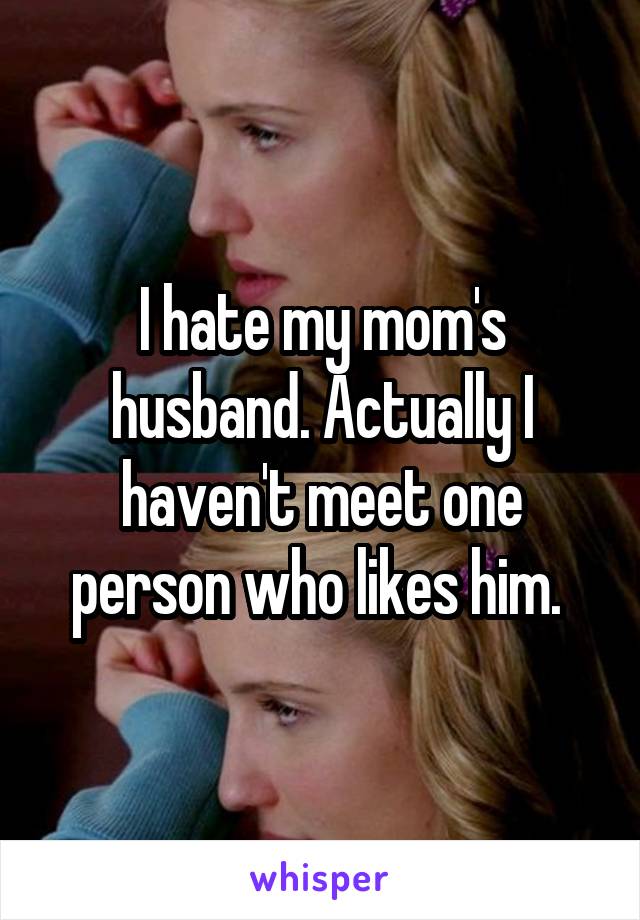 I hate my mom's husband. Actually I haven't meet one person who likes him. 