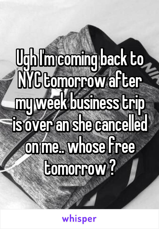 Ugh I'm coming back to NYC tomorrow after my week business trip is over an she cancelled on me.. whose free tomorrow ?